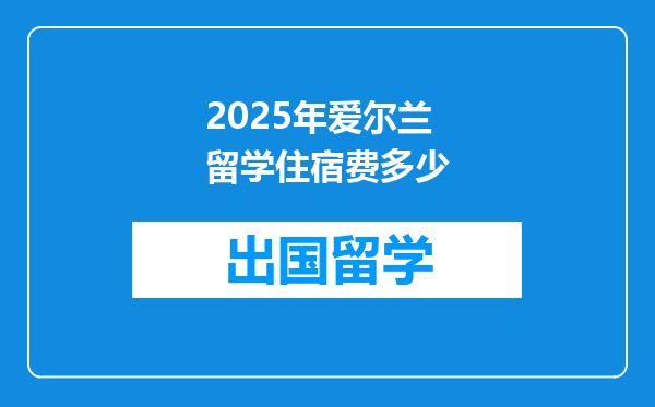 2025年爱尔兰留学住宿费多少