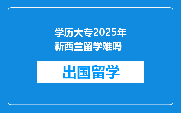 学历大专2025年新西兰留学难吗