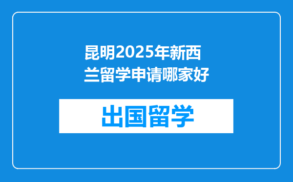 昆明2025年新西兰留学申请哪家好