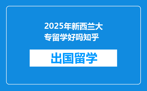 2025年新西兰大专留学好吗知乎