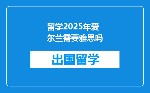 留学2025年爱尔兰需要雅思吗