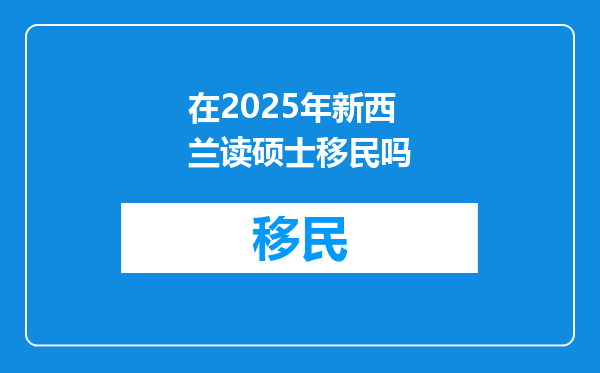 在2025年新西兰读硕士移民吗