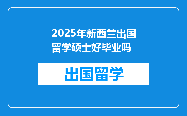 2025年新西兰出国留学硕士好毕业吗