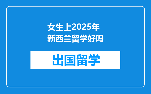 女生上2025年新西兰留学好吗