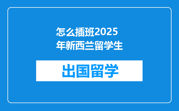 怎么插班2025年新西兰留学生
