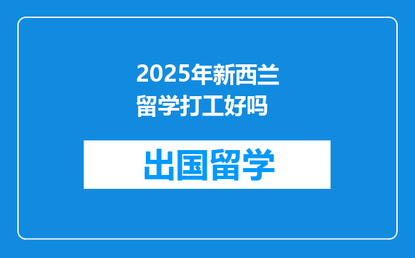 2025年新西兰留学打工好吗