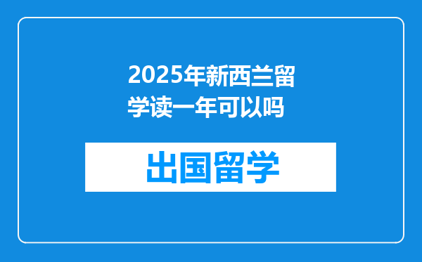 2025年新西兰留学读一年可以吗