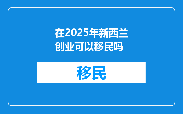 在2025年新西兰创业可以移民吗