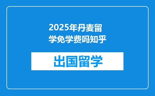 2025年丹麦留学免学费吗知乎