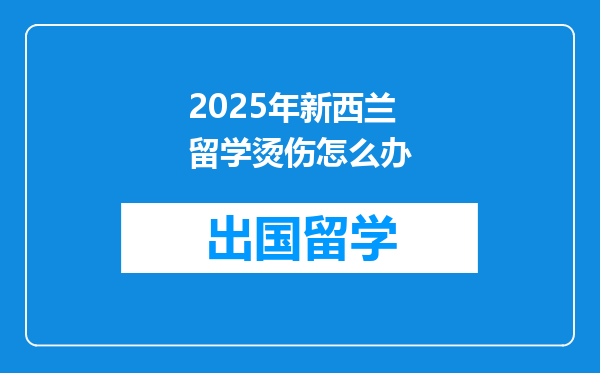 2025年新西兰留学烫伤怎么办