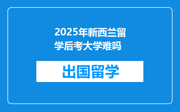 2025年新西兰留学后考大学难吗
