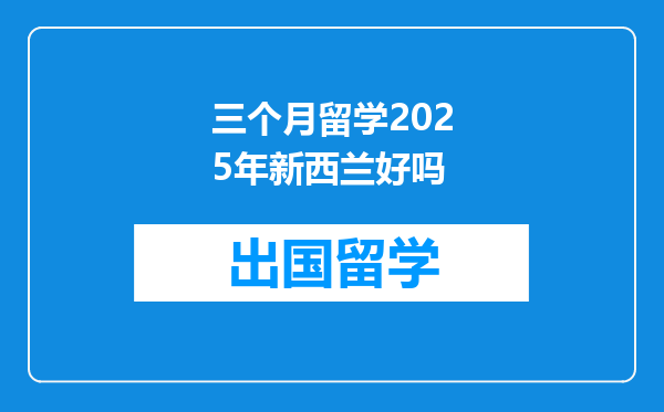 三个月留学2025年新西兰好吗