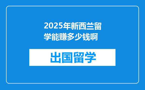 2025年新西兰留学能赚多少钱啊