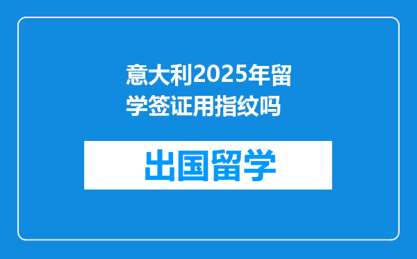 意大利2025年留学签证用指纹吗