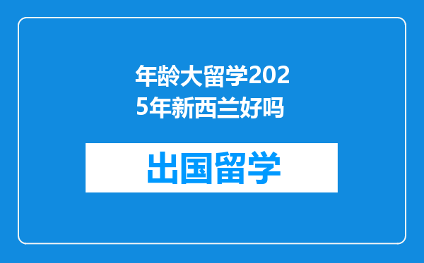 年龄大留学2025年新西兰好吗