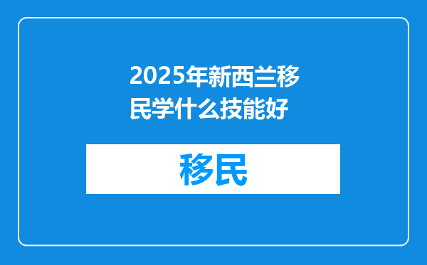 2025年新西兰移民学什么技能好