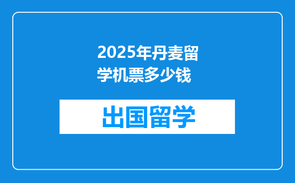 2025年丹麦留学机票多少钱