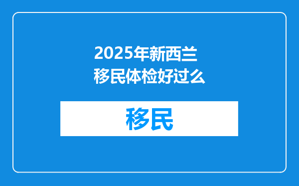 2025年新西兰移民体检好过么