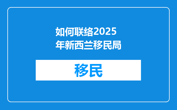 如何联络2025年新西兰移民局