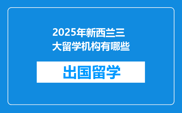 2025年新西兰三大留学机构有哪些