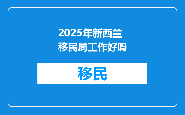 2025年新西兰移民局工作好吗
