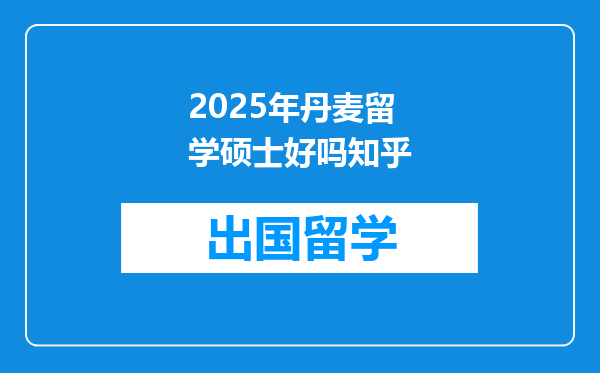 2025年丹麦留学硕士好吗知乎