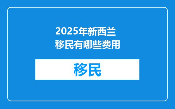 2025年新西兰移民有哪些费用