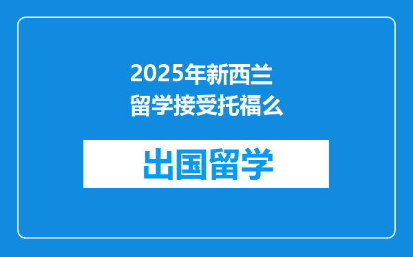 2025年新西兰留学接受托福么
