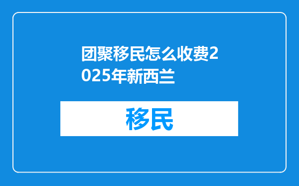 团聚移民怎么收费2025年新西兰