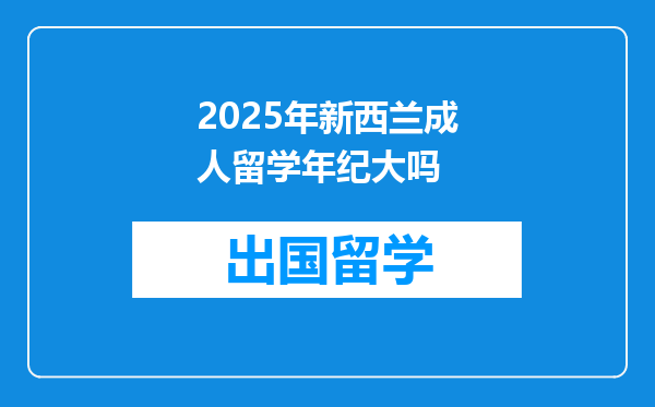 2025年新西兰成人留学年纪大吗
