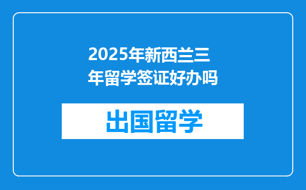 2025年新西兰三年留学签证好办吗