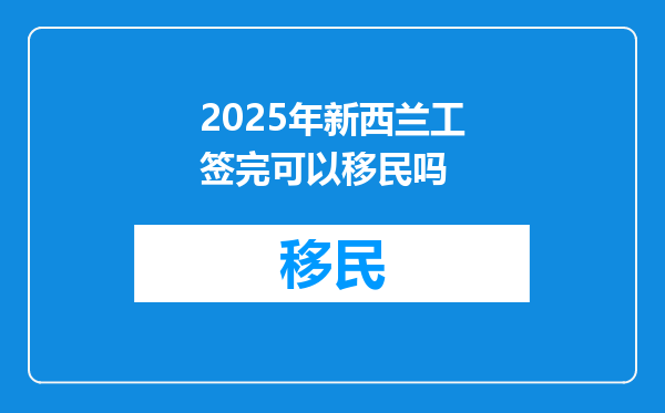 2025年新西兰工签完可以移民吗