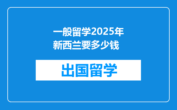 一般留学2025年新西兰要多少钱