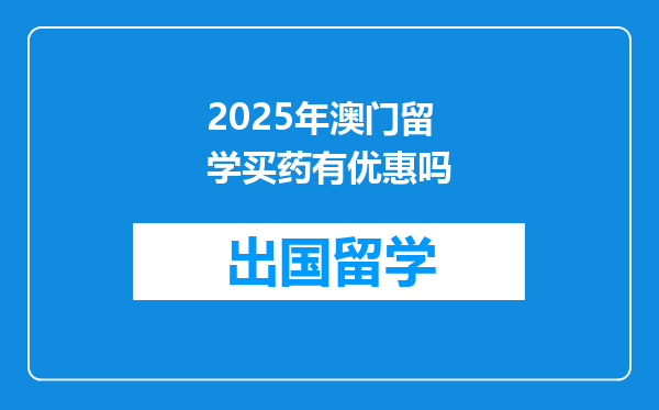 2025年澳门留学买药有优惠吗