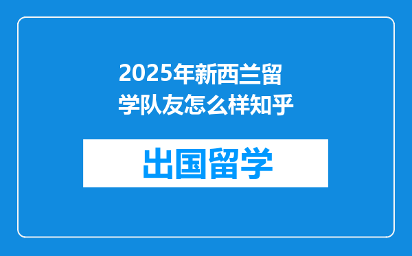 2025年新西兰留学队友怎么样知乎