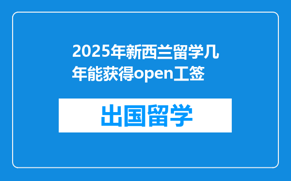 2025年新西兰留学几年能获得open工签