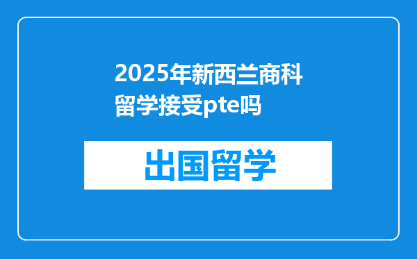 2025年新西兰商科留学接受pte吗