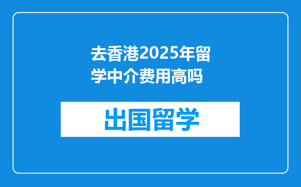 去香港2025年留学中介费用高吗