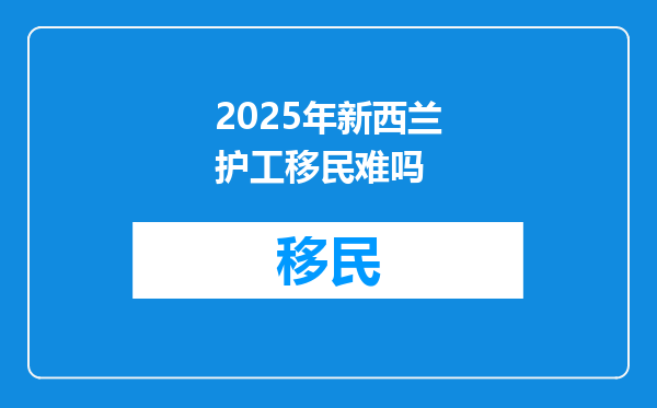 2025年新西兰护工移民难吗