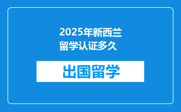 2025年新西兰留学认证多久
