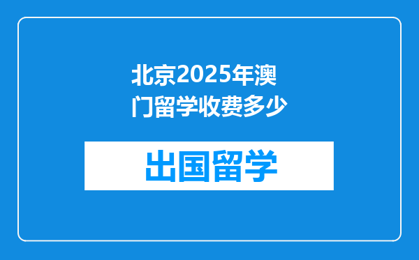 北京2025年澳门留学收费多少