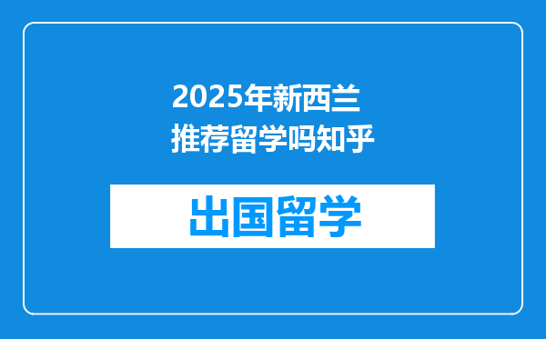 2025年新西兰推荐留学吗知乎