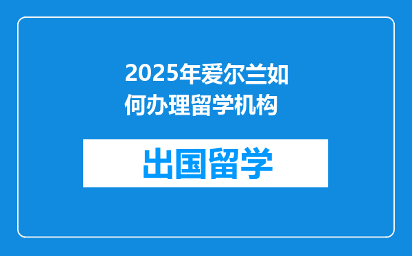 2025年爱尔兰如何办理留学机构