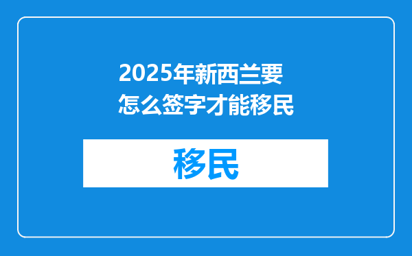 2025年新西兰要怎么签字才能移民
