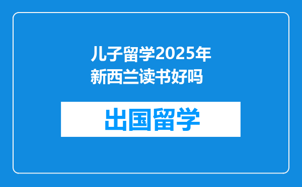 儿子留学2025年新西兰读书好吗