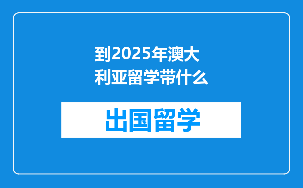 到2025年澳大利亚留学带什么