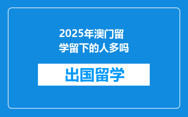 2025年澳门留学留下的人多吗