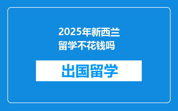 2025年新西兰留学不花钱吗