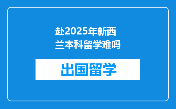 赴2025年新西兰本科留学难吗