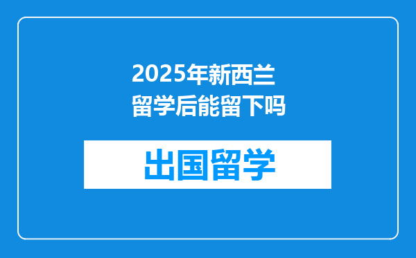 2025年新西兰留学后能留下吗